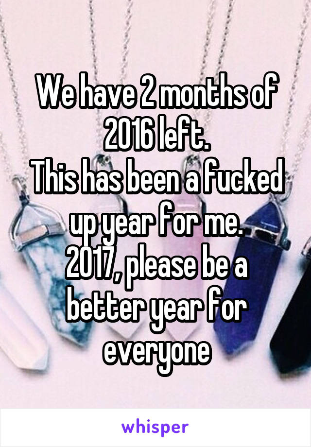 We have 2 months of 2016 left.
This has been a fucked up year for me.
2017, please be a better year for everyone