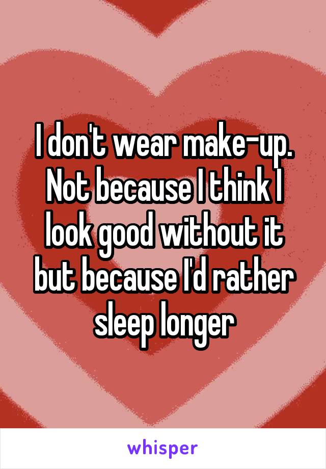 I don't wear make-up. Not because I think I look good without it but because I'd rather sleep longer