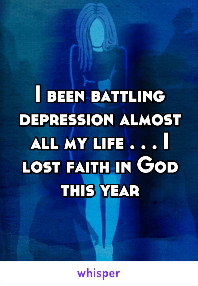 I been battling depression almost all my life . . . I lost faith in God this year