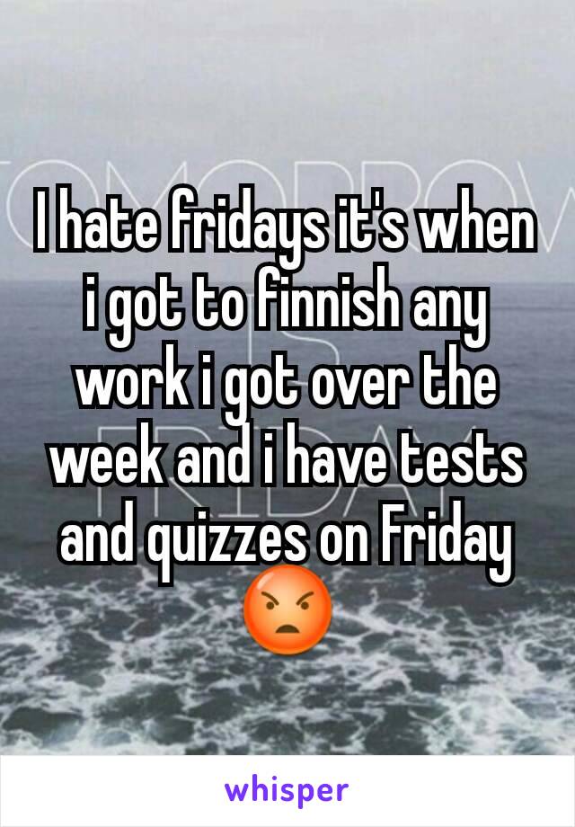 I hate fridays it's when i got to finnish any work i got over the week and i have tests and quizzes on Friday 😡
