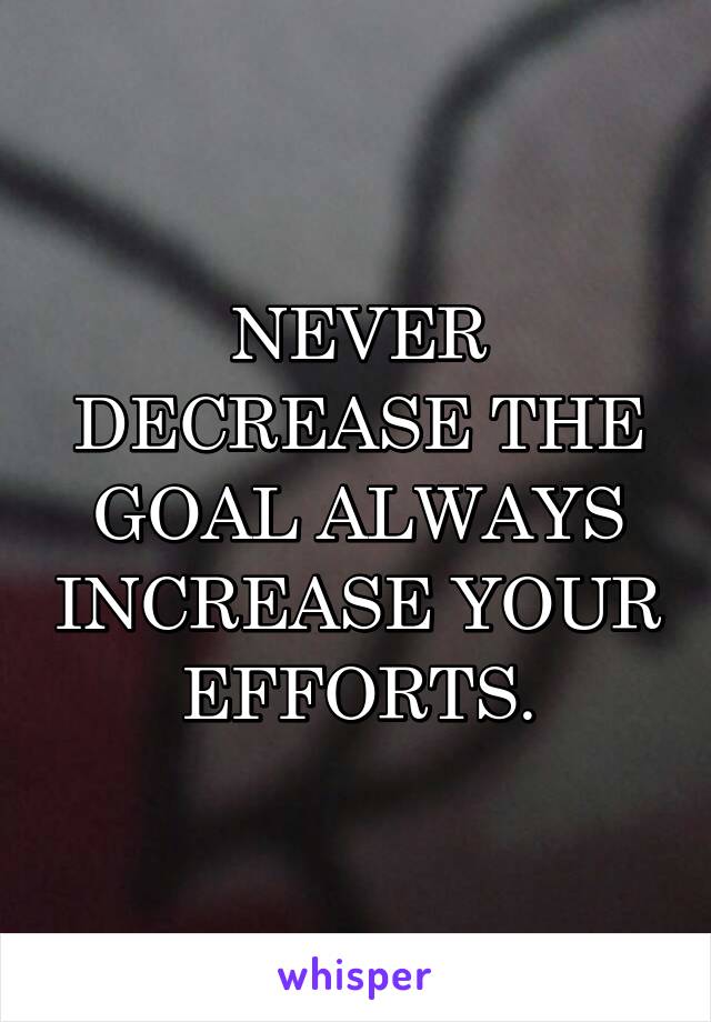 NEVER DECREASE THE GOAL ALWAYS INCREASE YOUR EFFORTS.
