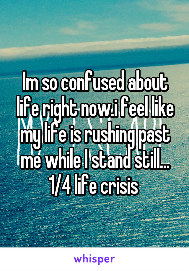 Im so confused about life right now.i feel like my life is rushing past me while I stand still... 1/4 life crisis 
