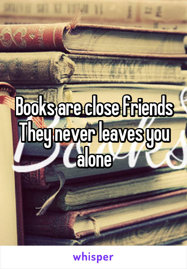Books are close friends
They never leaves you alone