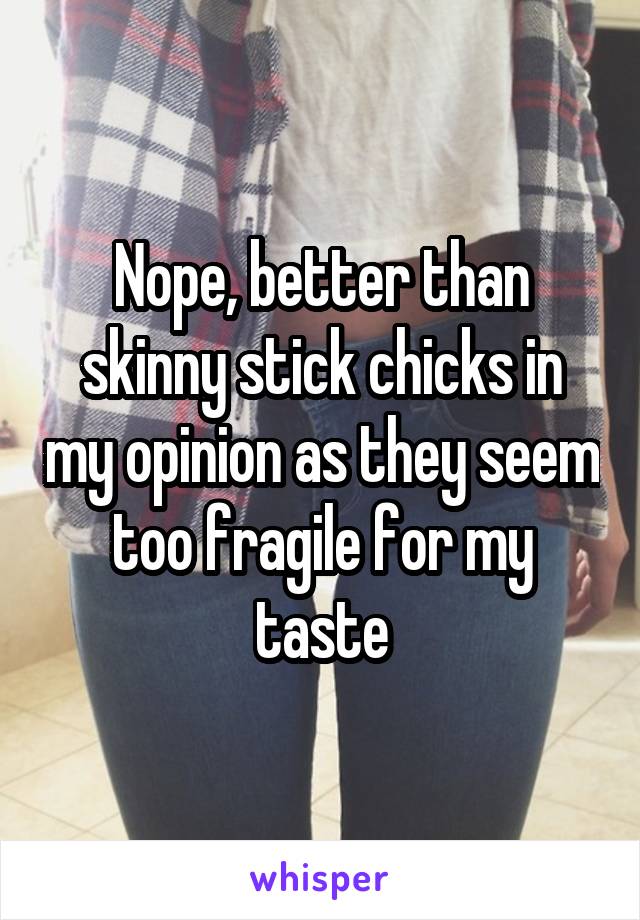 Nope, better than skinny stick chicks in my opinion as they seem too fragile for my taste