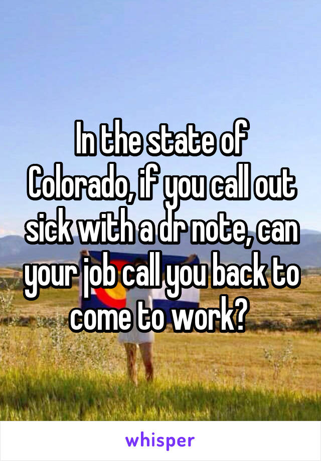 In the state of Colorado, if you call out sick with a dr note, can your job call you back to come to work? 