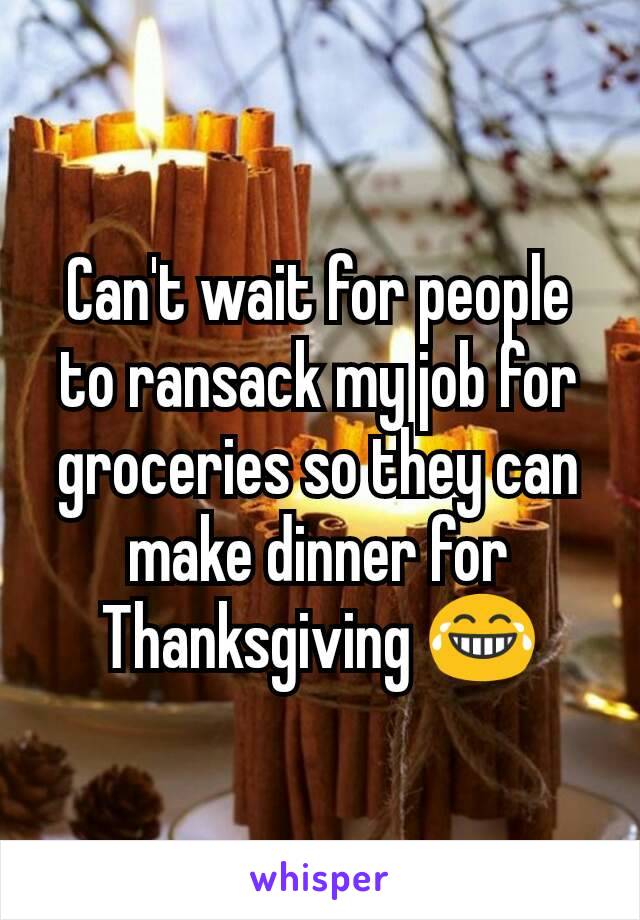 Can't wait for people to ransack my job for groceries so they can make dinner for Thanksgiving 😂