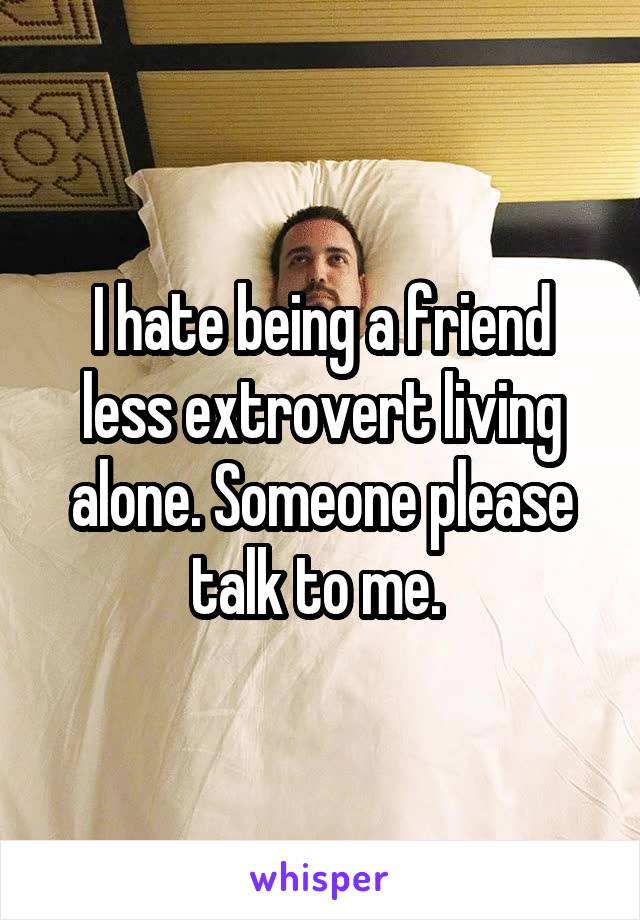 I hate being a friend less extrovert living alone. Someone please talk to me. 