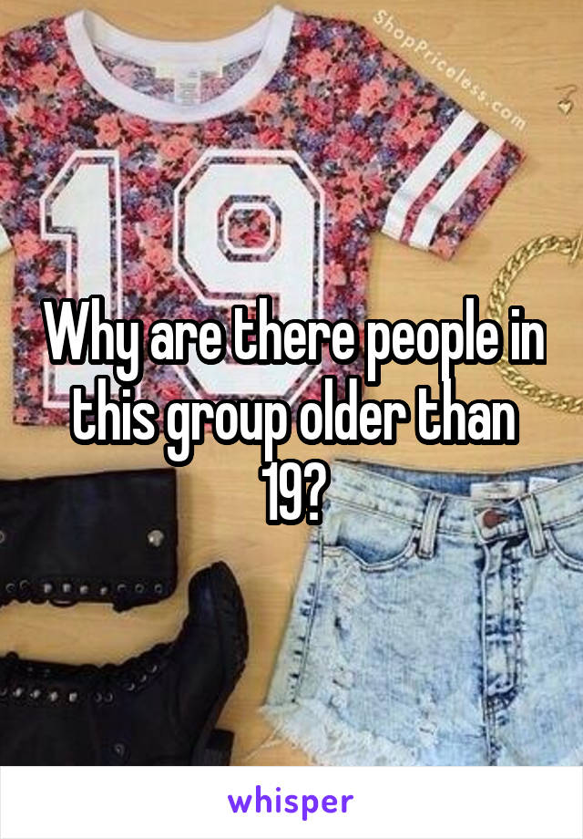 Why are there people in this group older than 19?