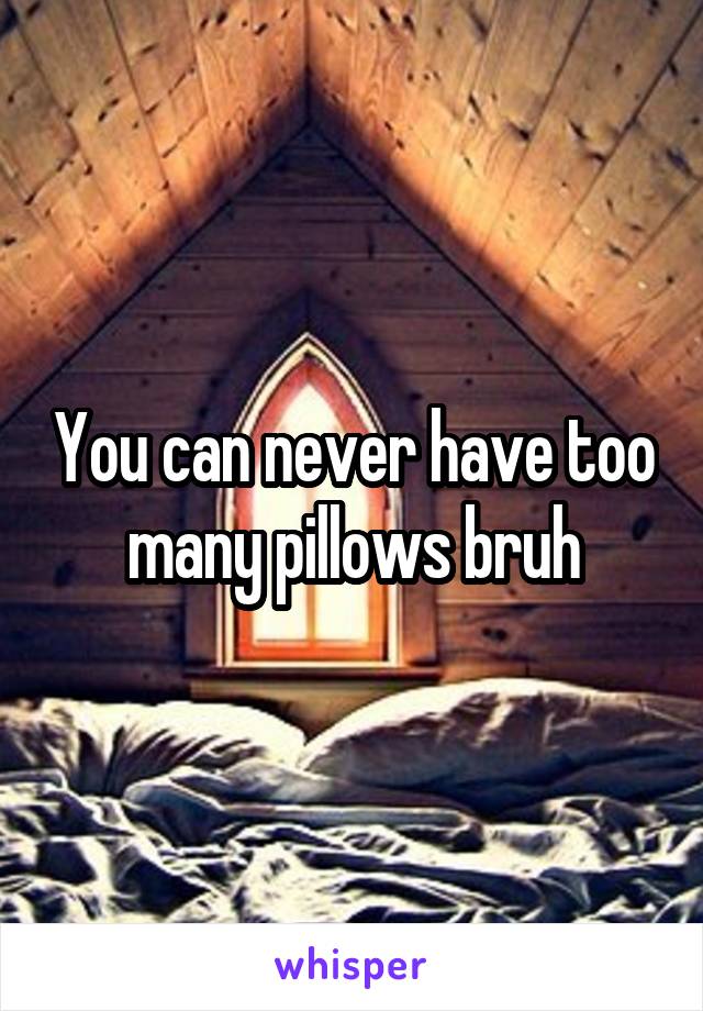 You can never have too many pillows bruh