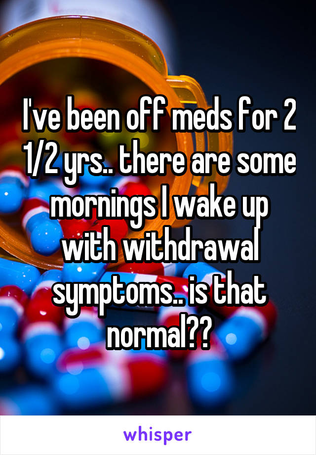 I've been off meds for 2 1/2 yrs.. there are some mornings I wake up with withdrawal symptoms.. is that normal??