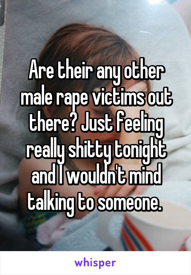 Are their any other male rape victims out there? Just feeling really shitty tonight and I wouldn't mind talking to someone. 