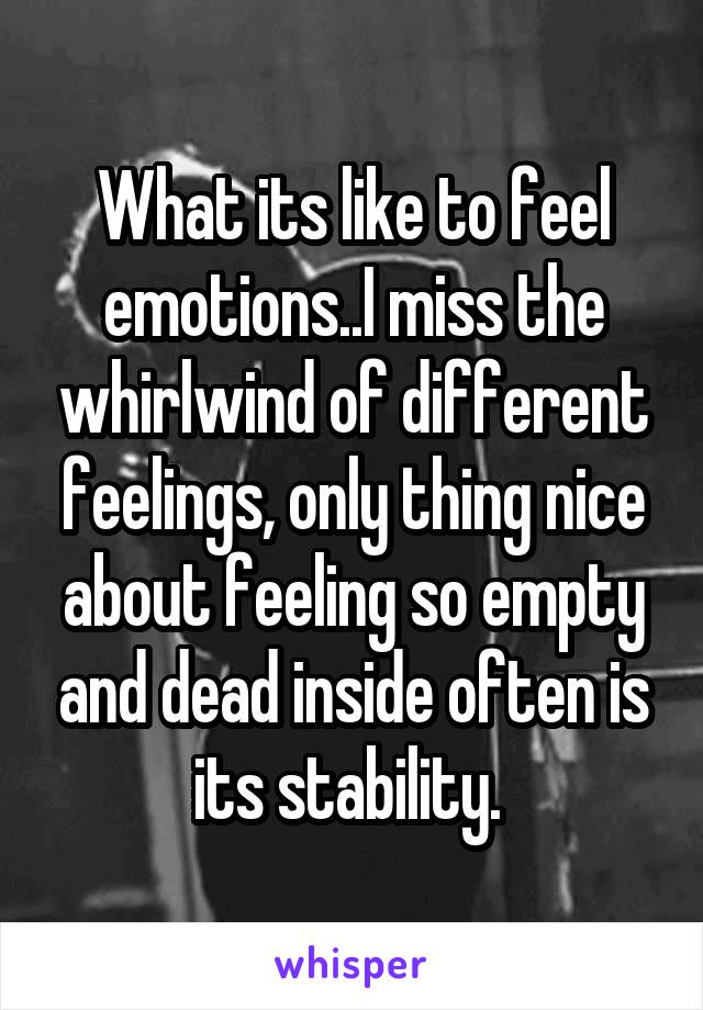 What its like to feel emotions..I miss the whirlwind of different feelings, only thing nice about feeling so empty and dead inside often is its stability. 