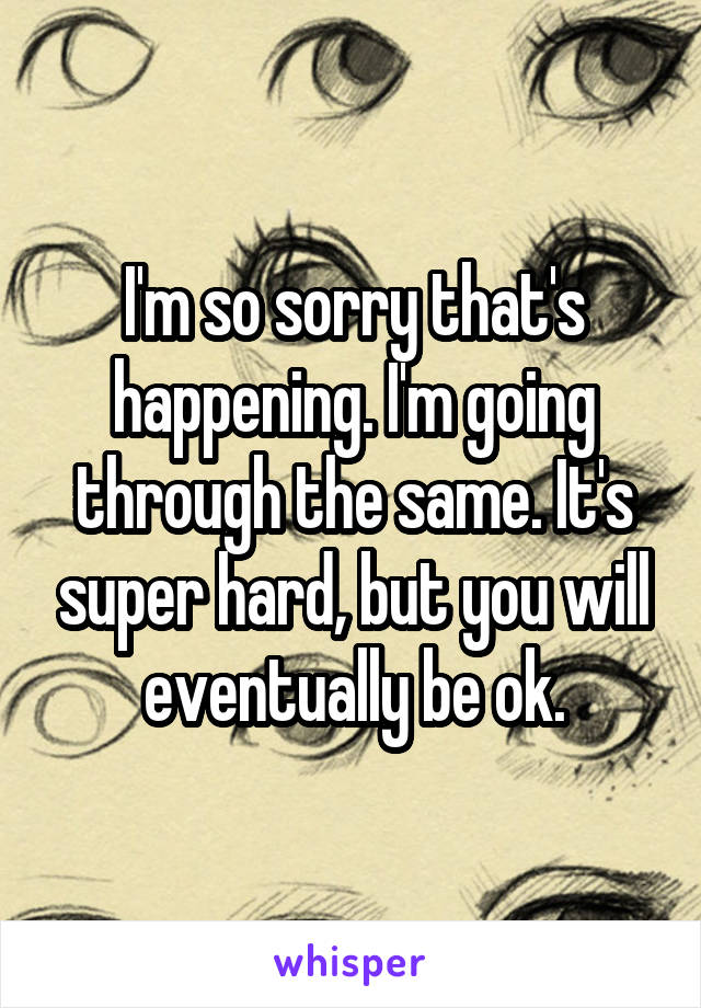 I'm so sorry that's happening. I'm going through the same. It's super hard, but you will eventually be ok.