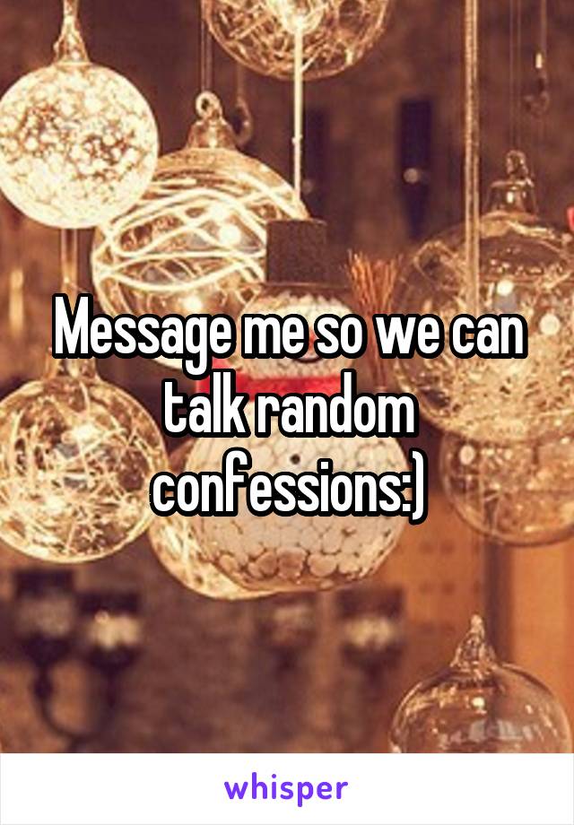 Message me so we can talk random confessions:)