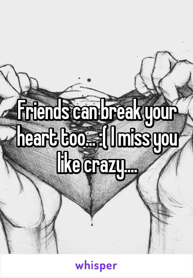 Friends can break your heart too... :( I miss you like crazy....