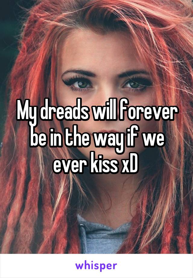 My dreads will forever be in the way if we ever kiss xD 