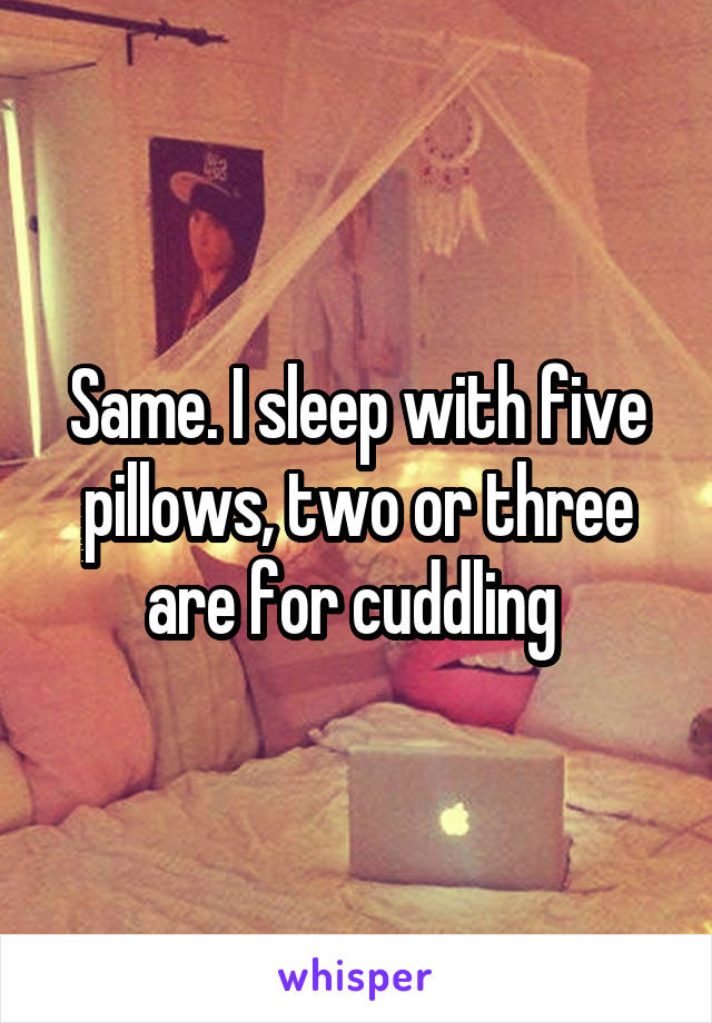 Same. I sleep with five pillows, two or three are for cuddling 