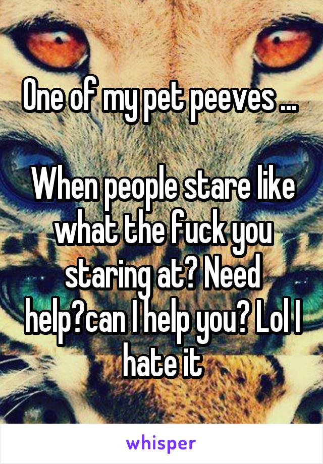 One of my pet peeves ... 

When people stare like what the fuck you staring at? Need help?can I help you? Lol I hate it