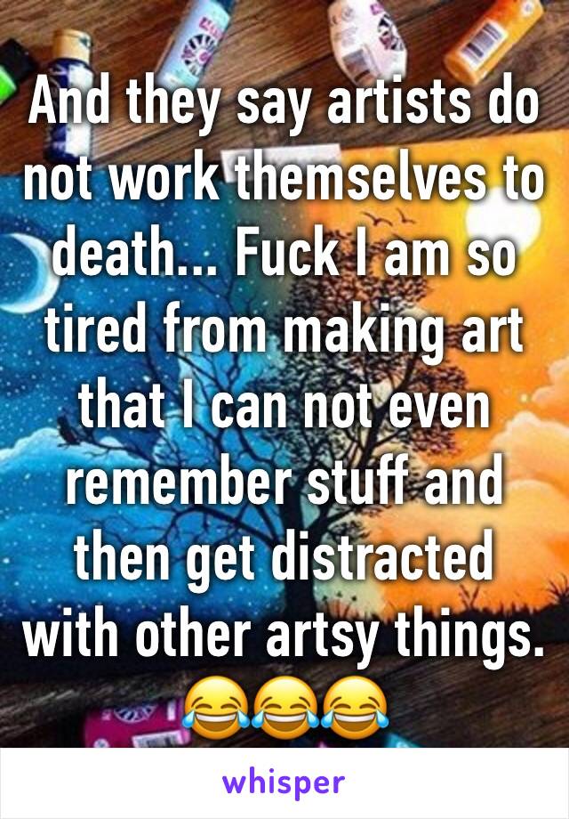 And they say artists do not work themselves to death... Fuck I am so tired from making art that I can not even remember stuff and then get distracted with other artsy things. 😂😂😂