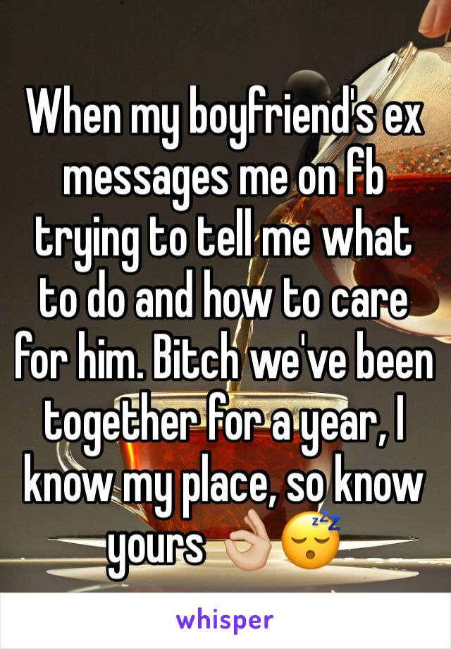 When my boyfriend's ex messages me on fb trying to tell me what to do and how to care for him. Bitch we've been together for a year, I know my place, so know yours 👌🏼😴