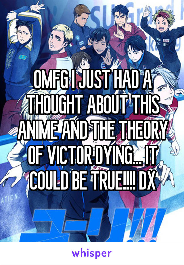 OMFG I JUST HAD A THOUGHT ABOUT THIS ANIME AND THE THEORY OF VICTOR DYING... IT COULD BE TRUE!!!! DX