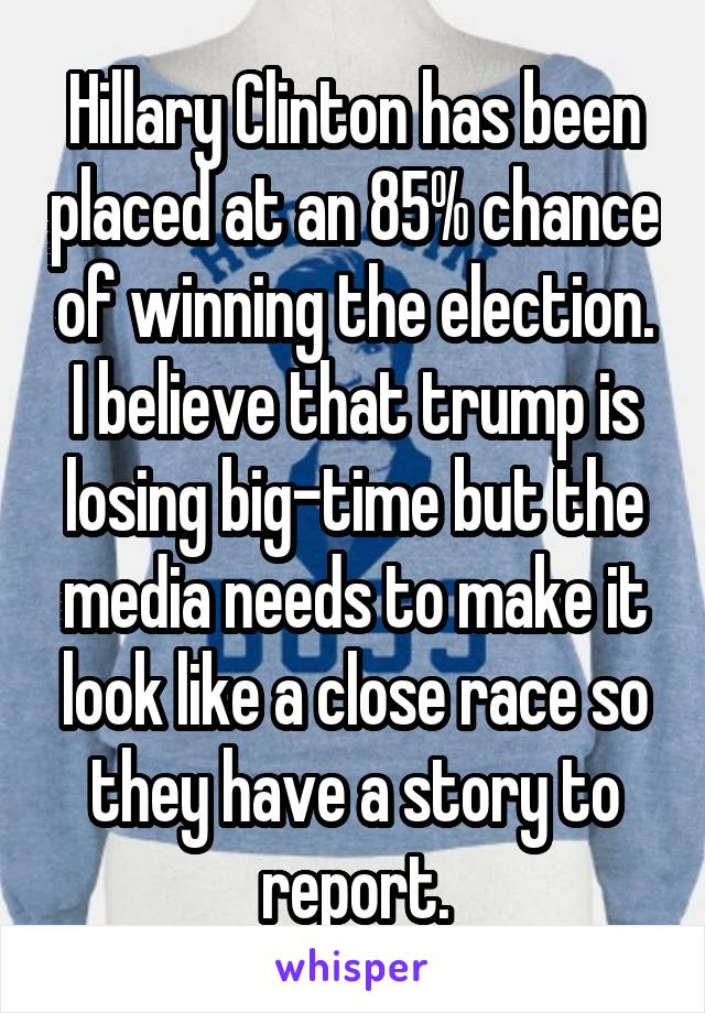 Hillary Clinton has been placed at an 85% chance of winning the election.
I believe that trump is losing big-time but the media needs to make it look like a close race so they have a story to report.