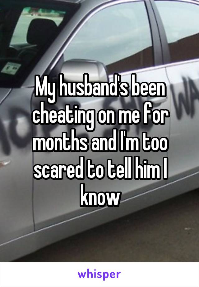 My husband's been cheating on me for months and I'm too scared to tell him I know