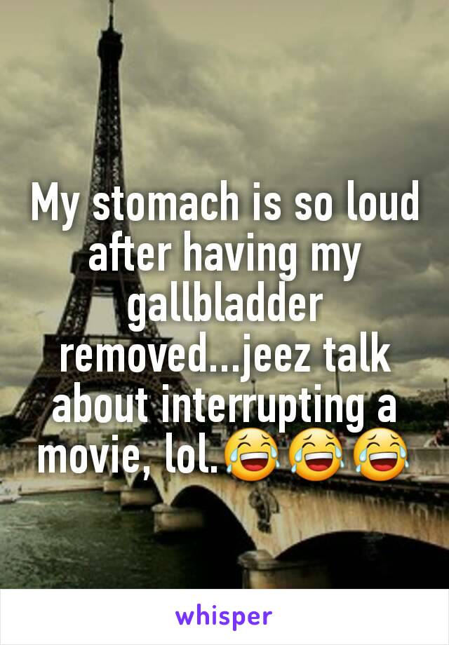 My stomach is so loud after having my gallbladder removed...jeez talk about interrupting a movie, lol.ðŸ˜‚ðŸ˜‚ðŸ˜‚