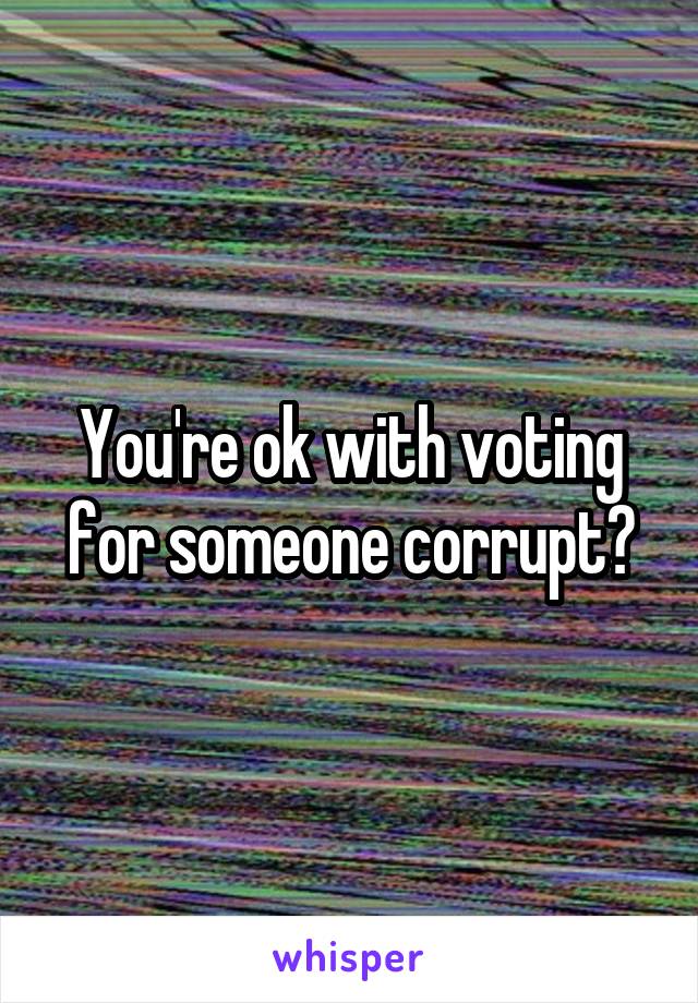 You're ok with voting for someone corrupt?