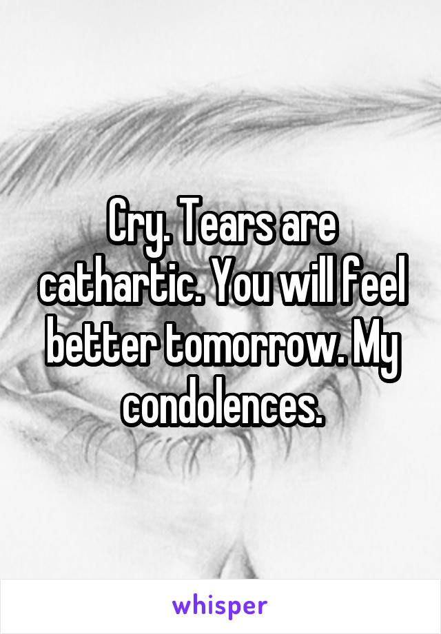 Cry. Tears are cathartic. You will feel better tomorrow. My condolences.