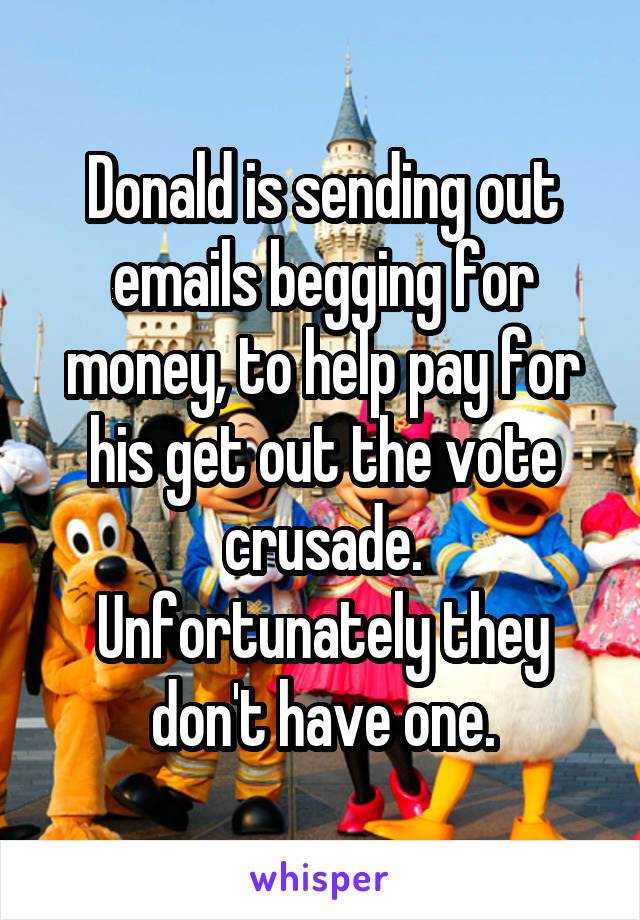 Donald is sending out emails begging for money, to help pay for his get out the vote crusade.
Unfortunately they don't have one.