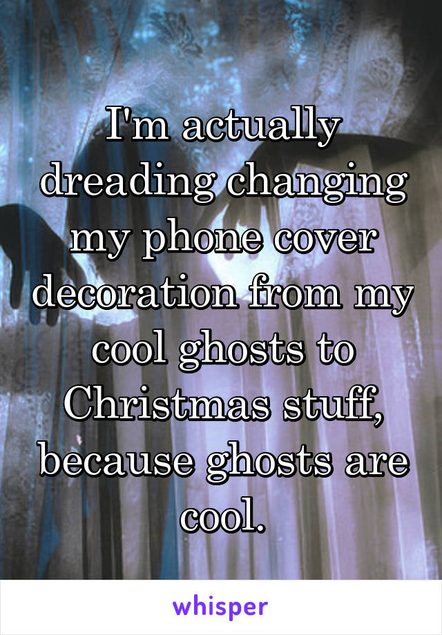 I'm actually dreading changing my phone cover decoration from my cool ghosts to Christmas stuff, because ghosts are cool.