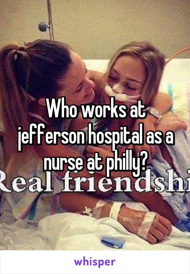Who works at jefferson hospital as a nurse at philly?