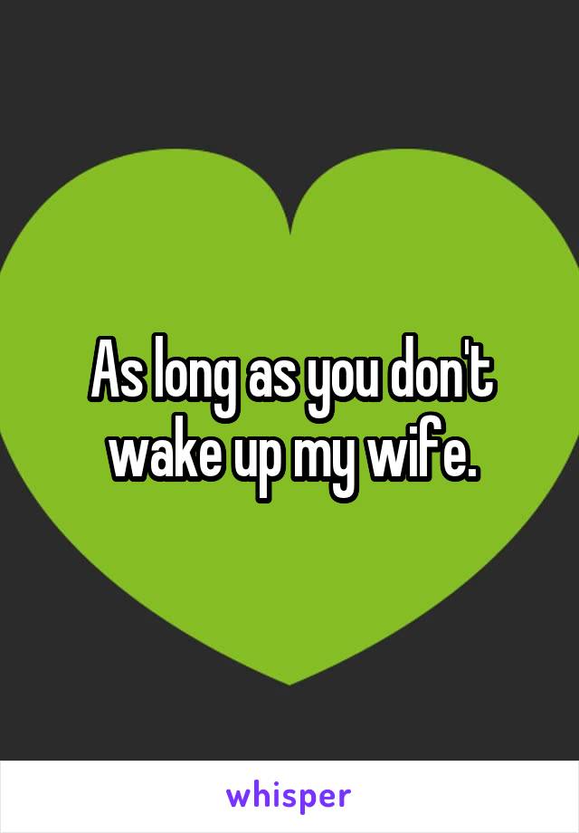 As long as you don't wake up my wife.