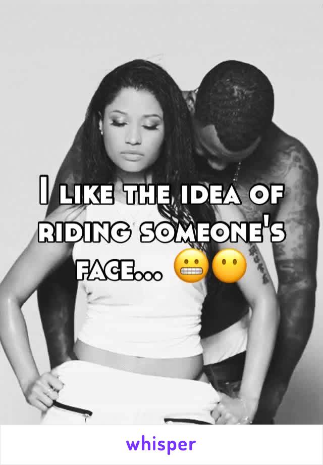 I like the idea of riding someone's face... 😬😶