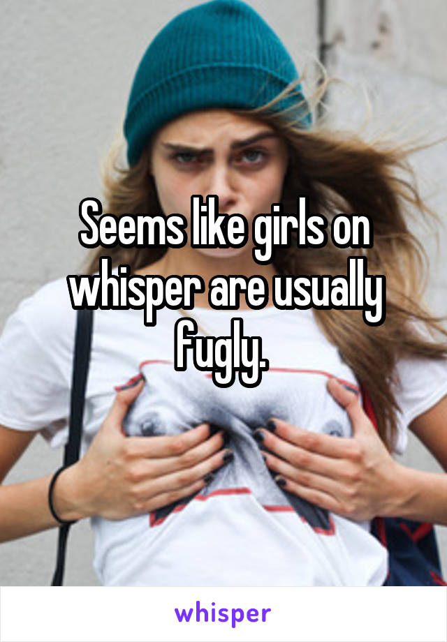 Seems like girls on whisper are usually fugly. 

