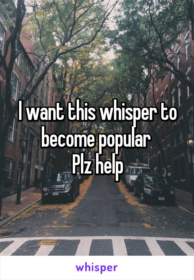 I want this whisper to become popular 
Plz help
