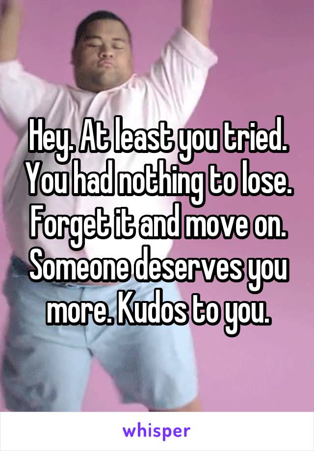 Hey. At least you tried. You had nothing to lose. Forget it and move on. Someone deserves you more. Kudos to you.