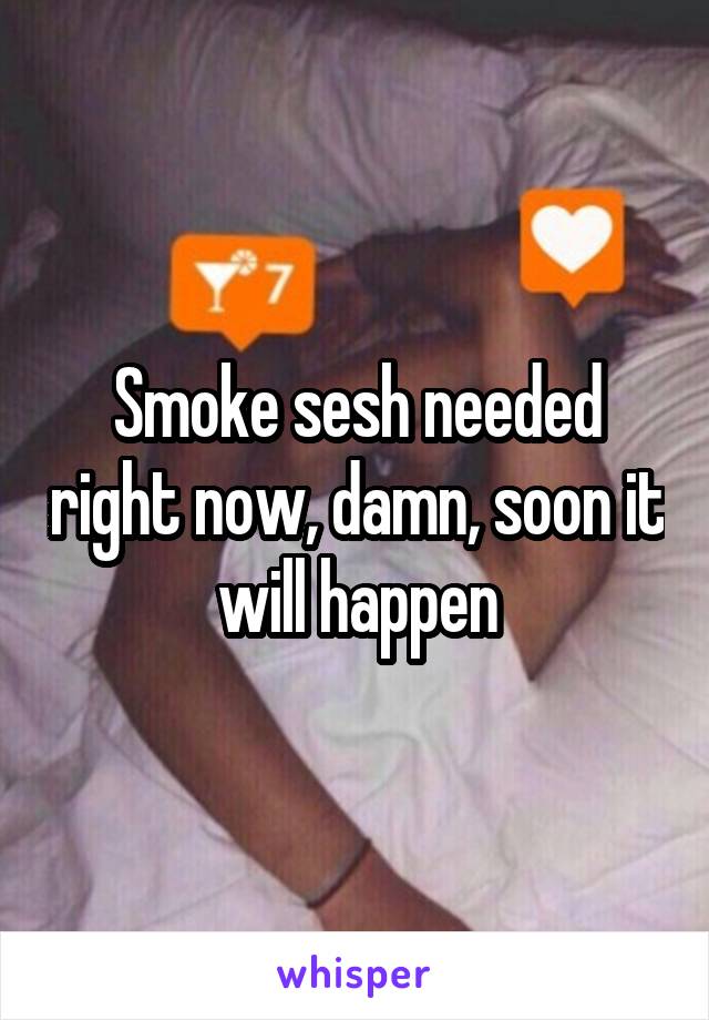 Smoke sesh needed right now, damn, soon it will happen