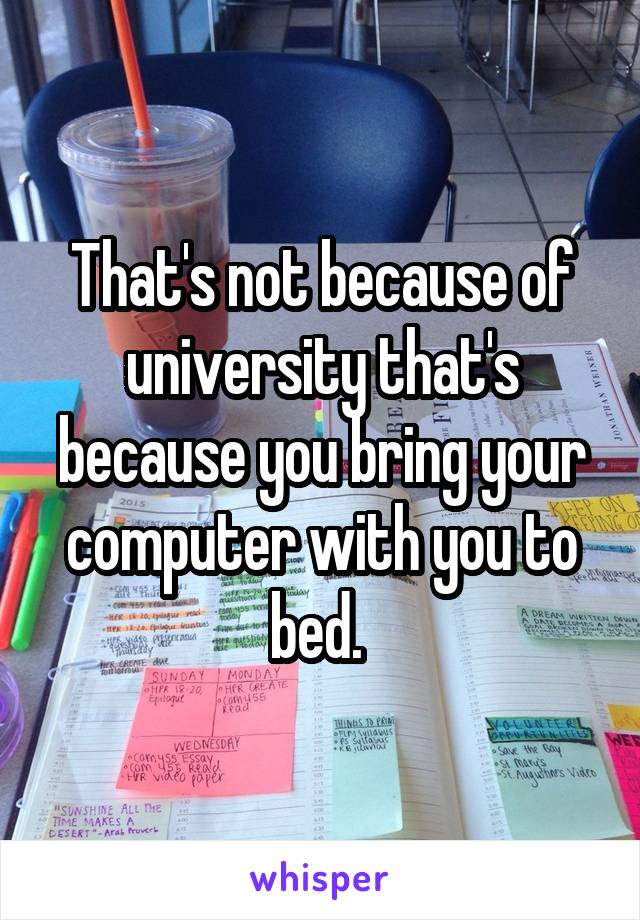 That's not because of university that's because you bring your computer with you to bed. 