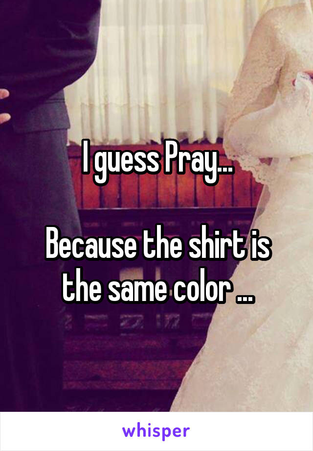 I guess Pray...

Because the shirt is the same color ...