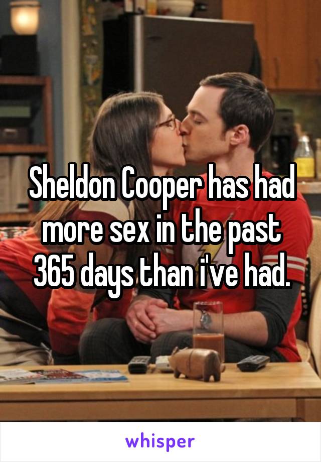 Sheldon Cooper has had more sex in the past 365 days than i've had.