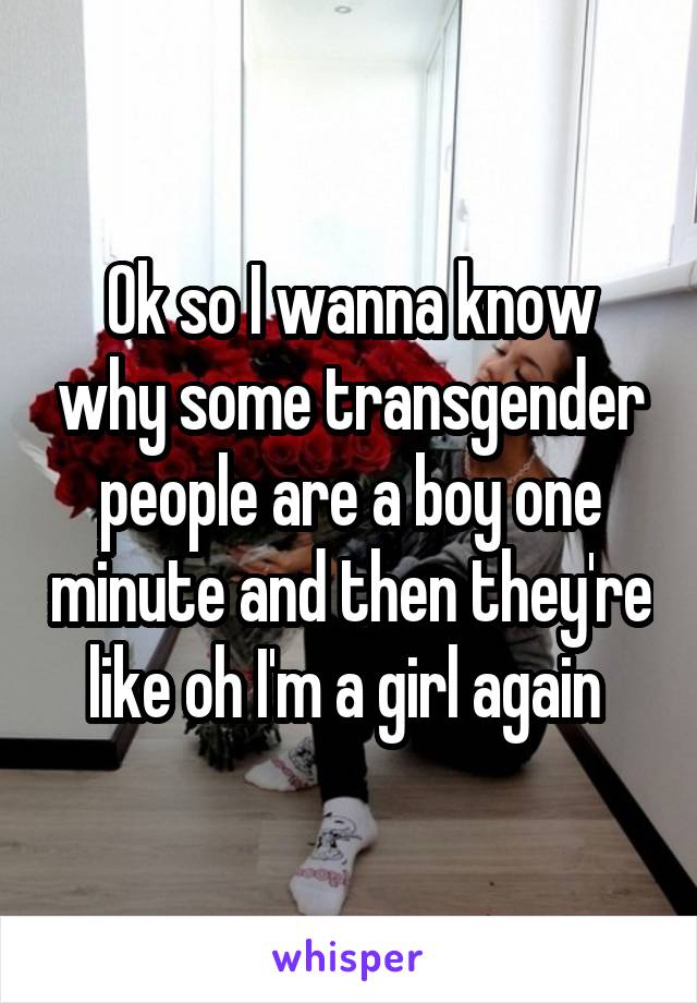 Ok so I wanna know why some transgender people are a boy one minute and then they're like oh I'm a girl again 