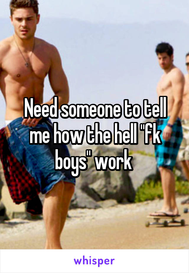 Need someone to tell me how the hell "fk boys" work 