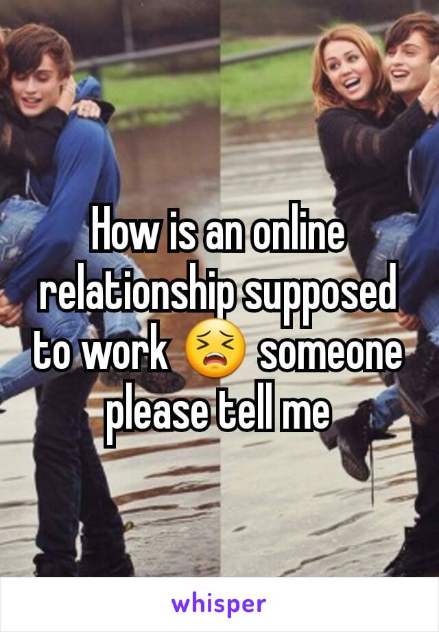 How is an online relationship supposed to work 😣 someone please tell me