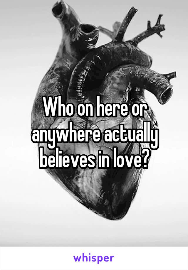 Who on here or anywhere actually believes in love?
