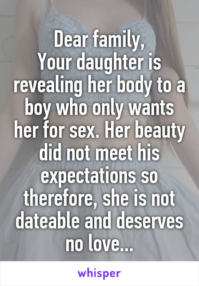 Dear family,
Your daughter is revealing her body to a boy who only wants her for sex. Her beauty did not meet his expectations so therefore, she is not dateable and deserves no love...