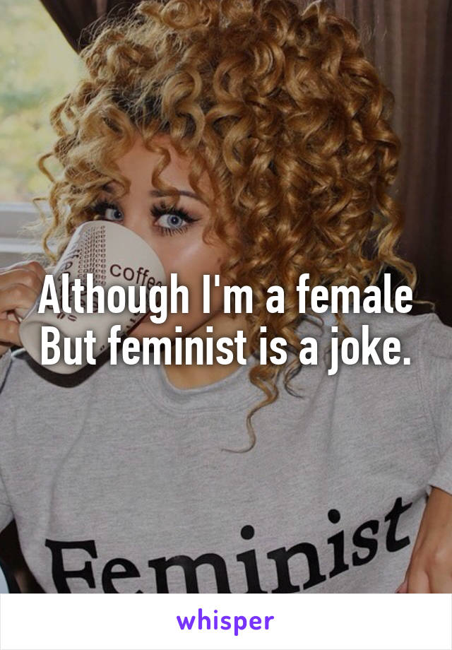 Although I'm a female
But feminist is a joke.