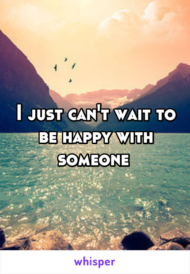 I just can't wait to be happy with someone 