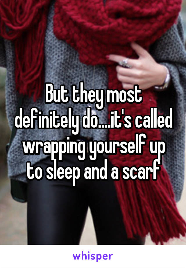 But they most definitely do....it's called wrapping yourself up to sleep and a scarf